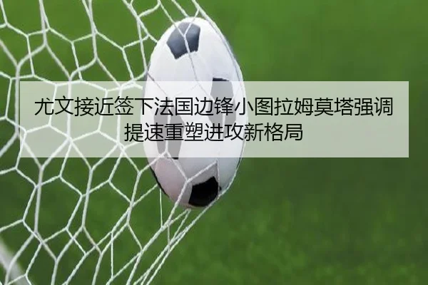尤文接近签下法国边锋小图拉姆莫塔强调提速重塑进攻新格局
